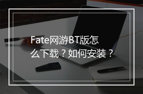 Fate网游BT版怎么下载？如何安装？