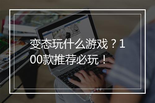 变态玩什么游戏？100款推荐必玩！