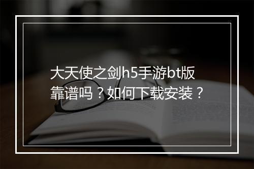 大天使之剑h5手游bt版靠谱吗？如何下载安装？
