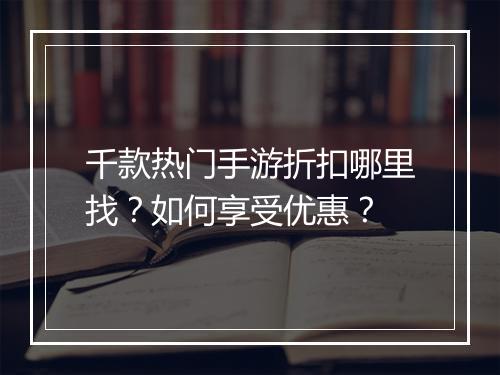 千款热门手游折扣哪里找？如何享受优惠？