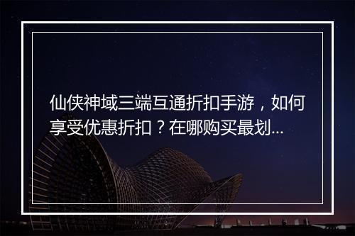 仙侠神域三端互通折扣手游，如何享受优惠折扣？在哪购买最划算？