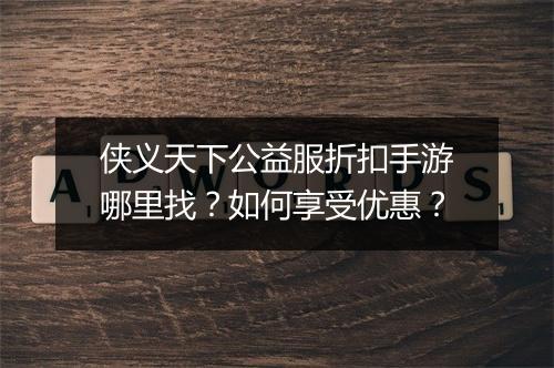 侠义天下公益服折扣手游哪里找?如何享受优惠?