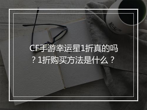 CF手游幸运星1折真的吗？1折购买方法是什么？