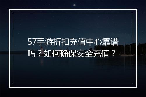 57手游折扣充值中心靠谱吗？如何确保安全充值？