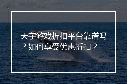天宇游戏折扣平台靠谱吗？如何享受优惠折扣？