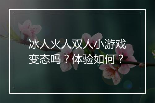 冰人火人双人小游戏变态吗？体验如何？