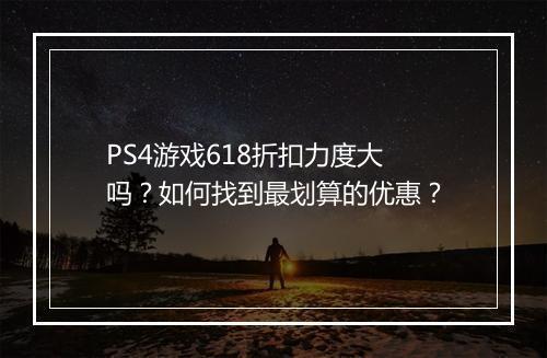 PS4游戏618折扣力度大吗？如何找到最划算的优惠？