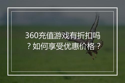 360充值游戏有折扣吗？如何享受优惠价格？