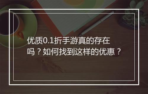 优质0.1折手游真的存在吗?如何找到这样的优惠?