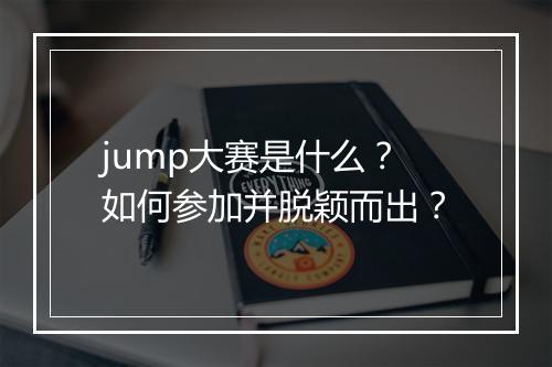 jump大赛是什么？如何参加并脱颖而出？