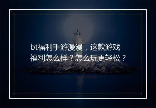 bt福利手游漫漫，这款游戏福利怎么样？怎么玩更轻松？