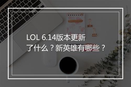 LOL 6.14版本更新了什么？新英雄有哪些？