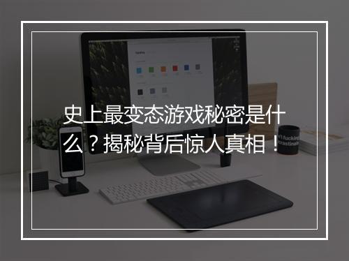 史上最变态游戏秘密是什么？揭秘背后惊人真相！