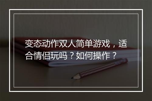 变态动作双人简单游戏，适合情侣玩吗？如何操作？