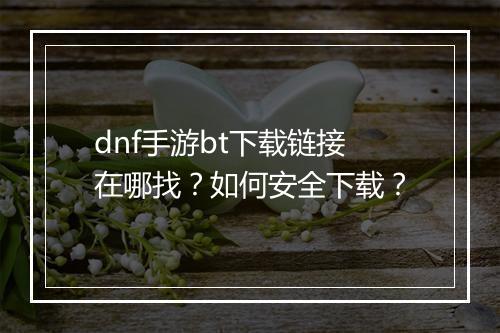 dnf手游bt下载链接在哪找？如何安全下载？