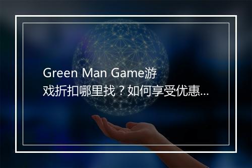 Green Man Game游戏折扣哪里找？如何享受优惠？