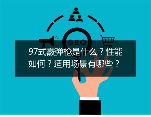 97式霰弹枪是什么？性能如何？适用场景有哪些？