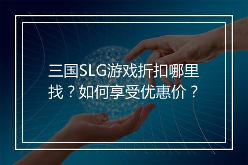 三国SLG游戏折扣哪里找？如何享受优惠价？