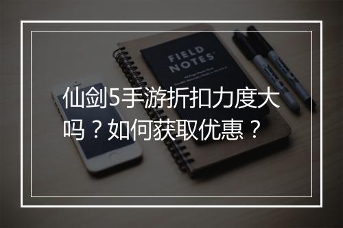 仙剑5手游折扣力度大吗？如何获取优惠？