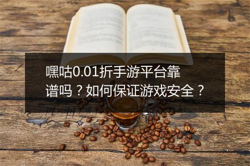 嘿咕0.01折手游平台靠谱吗?如何保证游戏安全?