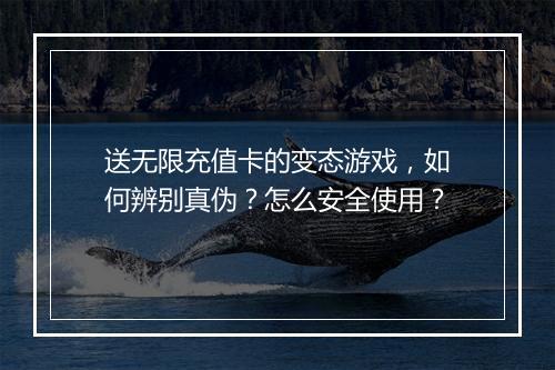 送无限充值卡的变态游戏,如何辨别真伪?怎么安全使用?
