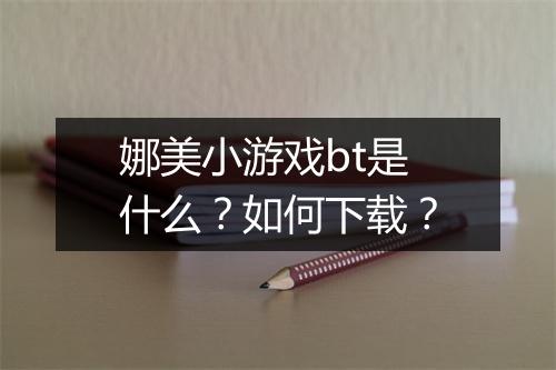 娜美小游戏bt是什么？如何下载？