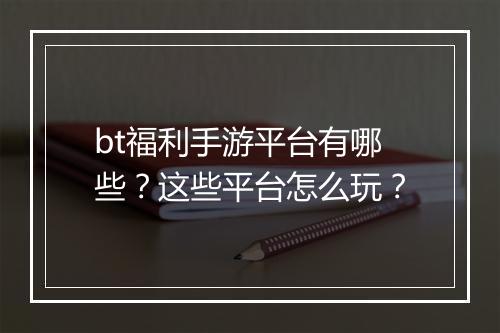 bt福利手游平台有哪些？这些平台怎么玩？