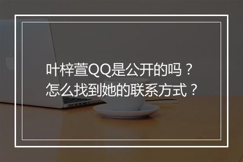 叶梓萱QQ是公开的吗?怎么找到她的联系方式?