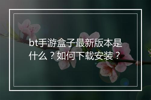 bt手游盒子最新版本是什么？如何下载安装？