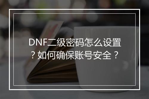 DNF二级密码怎么设置？如何确保账号安全？