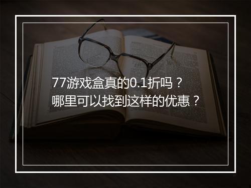 77游戏盒真的0.1折吗？哪里可以找到这样的优惠？