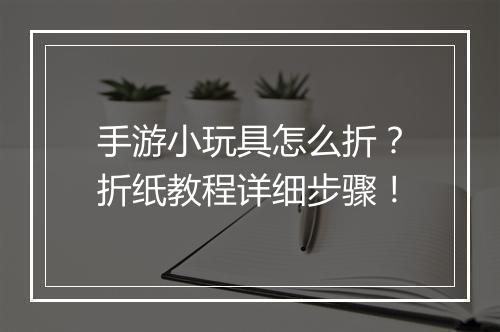 手游小玩具怎么折？折纸教程详细步骤！