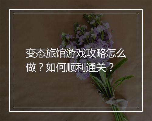 变态旅馆游戏攻略怎么做?如何顺利通关?