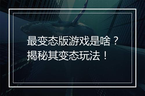 最变态版游戏是啥？揭秘其变态玩法！