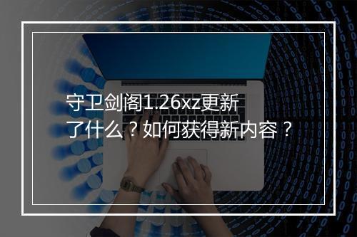 守卫剑阁1.26xz更新了什么?如何获得新内容?