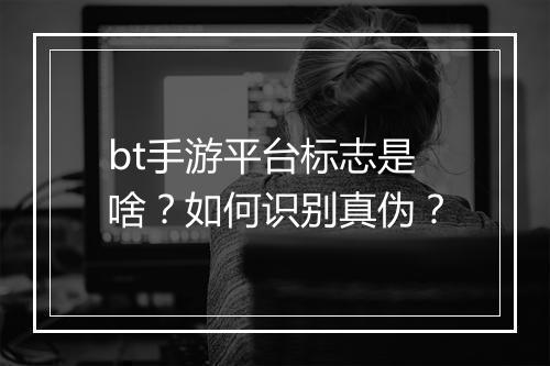bt手游平台标志是啥?如何识别真伪?