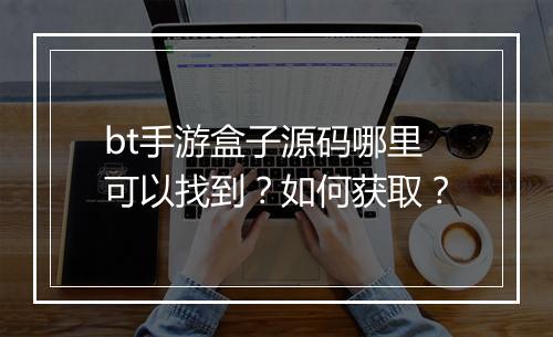 bt手游盒子源码哪里可以找到?如何获取?