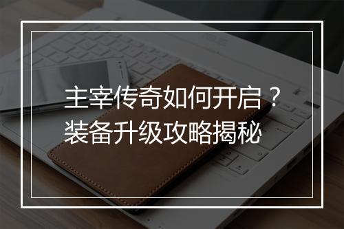 主宰传奇如何开启?装备升级攻略揭秘