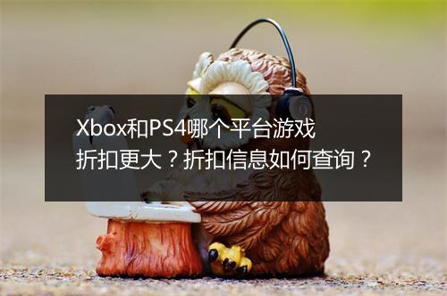Xbox和PS4哪个平台游戏折扣更大?折扣信息如何查询?