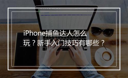 iPhone捕鱼达人怎么玩？新手入门技巧有哪些？