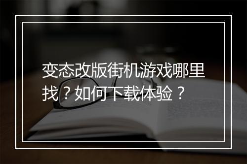 变态改版街机游戏哪里找？如何下载体验？