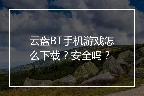 云盘BT手机游戏怎么下载？安全吗？