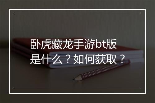 卧虎藏龙手游bt版是什么？如何获取？