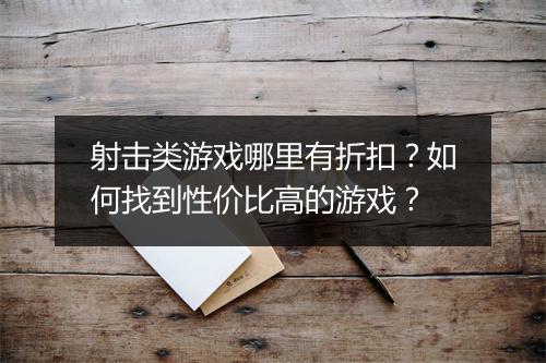 射击类游戏哪里有折扣？如何找到性价比高的游戏？