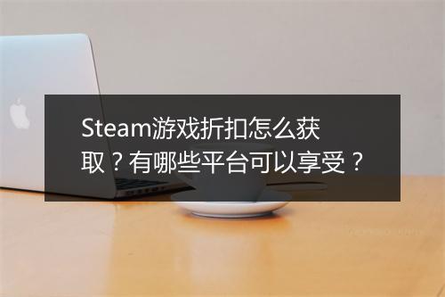 Steam游戏折扣怎么获取?有哪些平台可以享受?