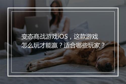 变态商战游戏iOS，这款游戏怎么玩才能赢？适合哪些玩家？