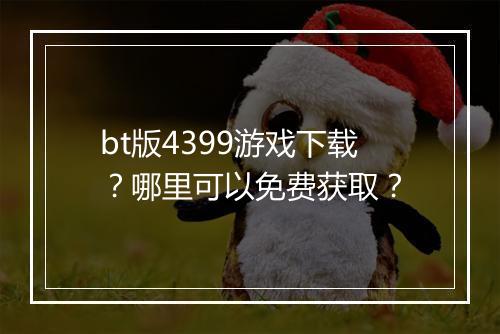 bt版4399游戏下载？哪里可以免费获取？