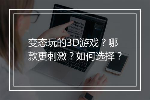变态玩的3D游戏？哪款更刺激？如何选择？