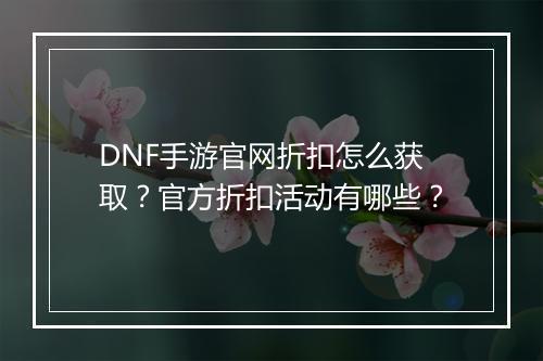 DNF手游官网折扣怎么获取?官方折扣活动有哪些?