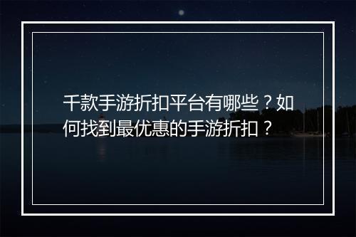 千款手游折扣平台有哪些？如何找到最优惠的手游折扣？